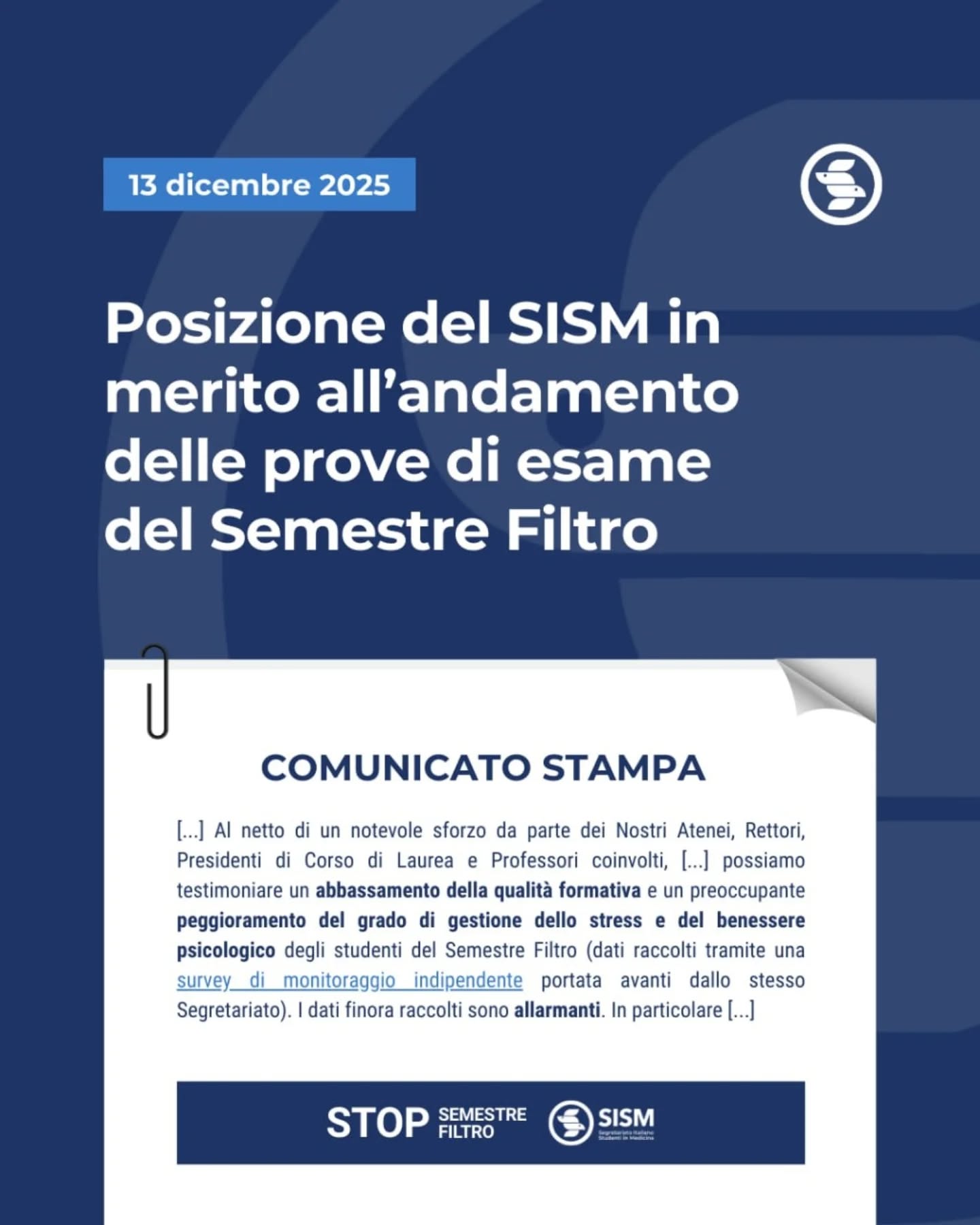 Da un campione di studenti del Semestre Filtro, raccolto attraverso una survey di monitoraggio indipendente del SISM, emerge che circa il 94% di chi ha risposto al sondaggio non è per nulla soddisfatto del nuovo sistema di accesso.

Un dato che conferma le criticità che il SISM ha più volte segnalato alle istituzioni: il semestre filtro non rappresenta una soluzione strutturale ai problemi dell’accesso a Medicina, ma un rischio concreto per la qualità della formazione, per il benessere psicologico degli studenti e per l’equità del sistema universitario.

Alla luce di queste evidenze, riteniamo inaccettabile che il dissenso degli studenti venga delegittimato o ridotto a una contrapposizione sterile.
La comunità studentesca non è un ostacolo al cambiamento, ma una parte fondamentale del sistema universitario e deve essere coinvolta nei processi decisionali che la riguardano.

Per questo il SISM ribadisce con forza la propria contrarietà al Semestre Filtro e continuerà a portare avanti un’opposizione costruttiva, fondata sui dati, sul dialogo e sulla tutela degli studenti.
Il futuro della formazione medica non può essere costruito senza chi la vive ogni giorno.
#STOPSemestreFiltro

Leggi il comunicato al link in bio e sul nostro sito www.sism.org