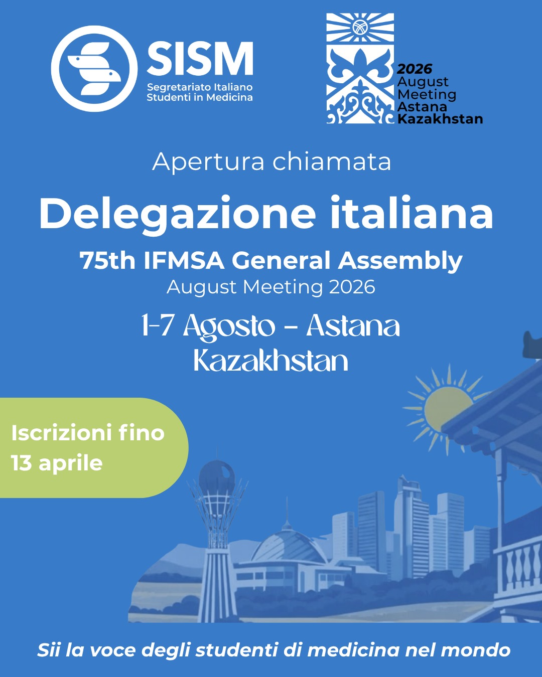 Sono aperte le candidature per 4 persone Socie per la delegazione che rappresenterà il SISM alla 75th IFMSA General Assembly - August meeting 2026.

Hai tempo per candidarti fino al 13/04 alle 23:59 al link in bio!

L'evento è ospitato dalla Kazakhstan Medical Students' Association (KazMSA) @kazmsa_kazakhstan 

📍 Astana, Kazakhstan
📅 1- 7 agosto

Per maggiori informazioni trovate l'Invitation Package nell'ultima pagina di questo carosello!

Perché partecipare?
L'evento offre sessioni di training, seminari tematici e workshop progettati per sviluppare competenze tecniche e trasversali (soft skills) da reinvestire nella propria realtà locale, migliorando la qualità dei progetti che portiamo avanti ogni giorno.
Il tutto, in uno sfondo internazionale: potrai rappresentare l'Italia e il SISM, comprendendo le dinamiche globali che permettono il funzionamento della nostra Federazione.

IFMSA (International Federation of Medical Students’ Associations) è la più grande rete mondiale di studenti di medicina. Rappresenta oltre 1,5 milioni di futuri medici in 123 paesi, coordinando 133 associazioni nazionali (NMOs) in tutto il mondo. Proprio come il SISM, IFMSA organizza annualmente delle assemblee che si configurano come momenti democratici, ma anche di formazione e scambio culturale, tra cui l'August Meeting. Ti aspettiamo!